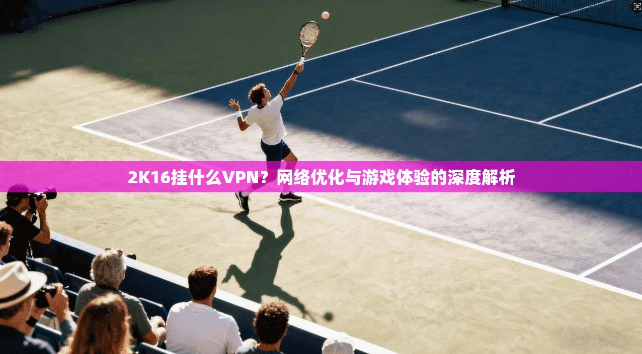 2K16挂什么VPN？网络优化与游戏体验的深度解析