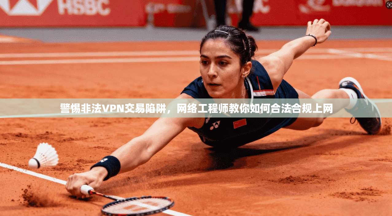 警惕非法VPN交易陷阱,网络工程师教你如何合法合规上网