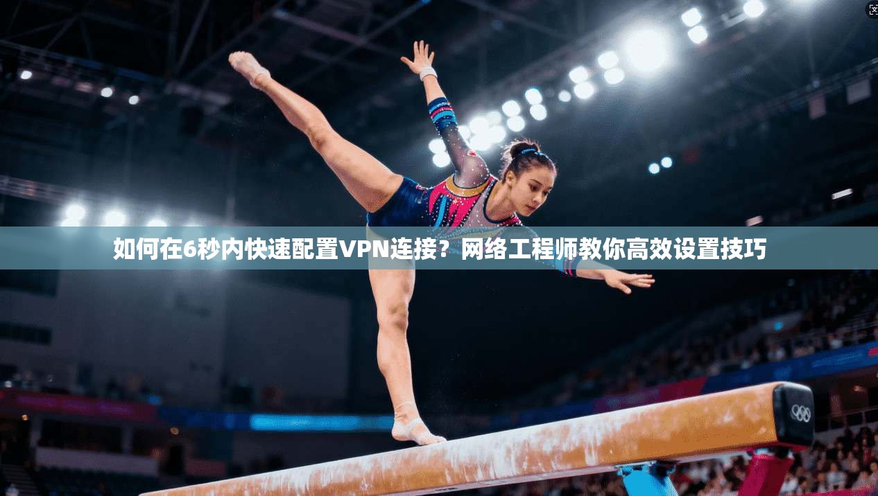 如何在6秒内快速配置VPN连接?网络工程师教你高效设置技巧