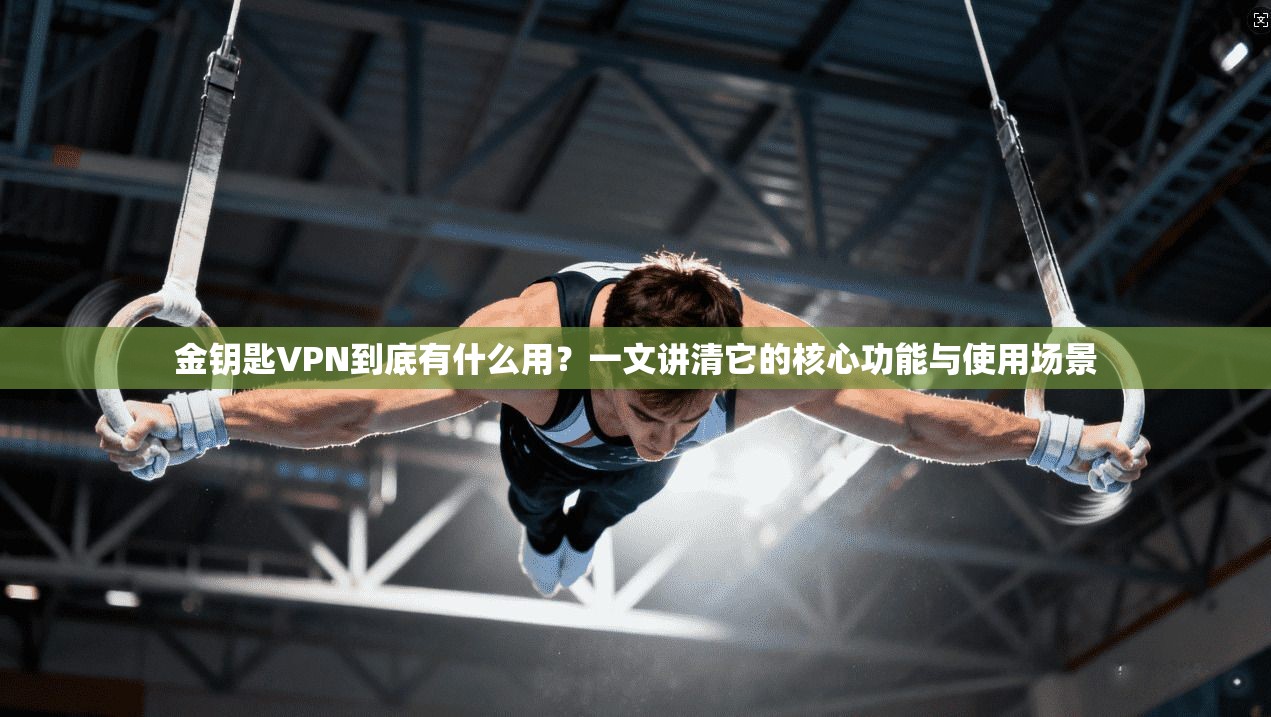 金钥匙VPN到底有什么用？一文讲清它的核心功能与使用场景