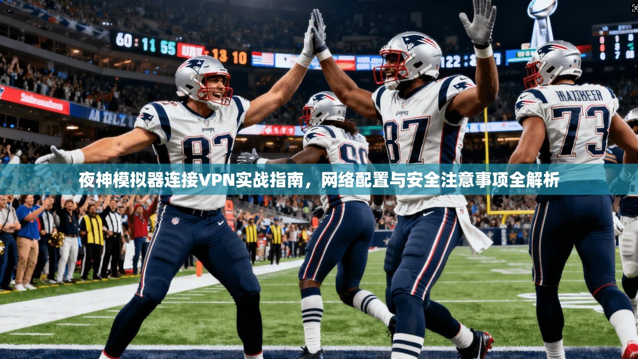 夜神模拟器连接VPN实战指南，网络配置与安全注意事项全解析