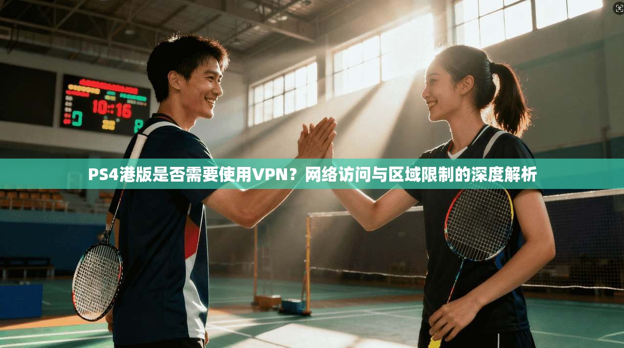PS4港版是否需要使用VPN？网络访问与区域限制的深度解析
