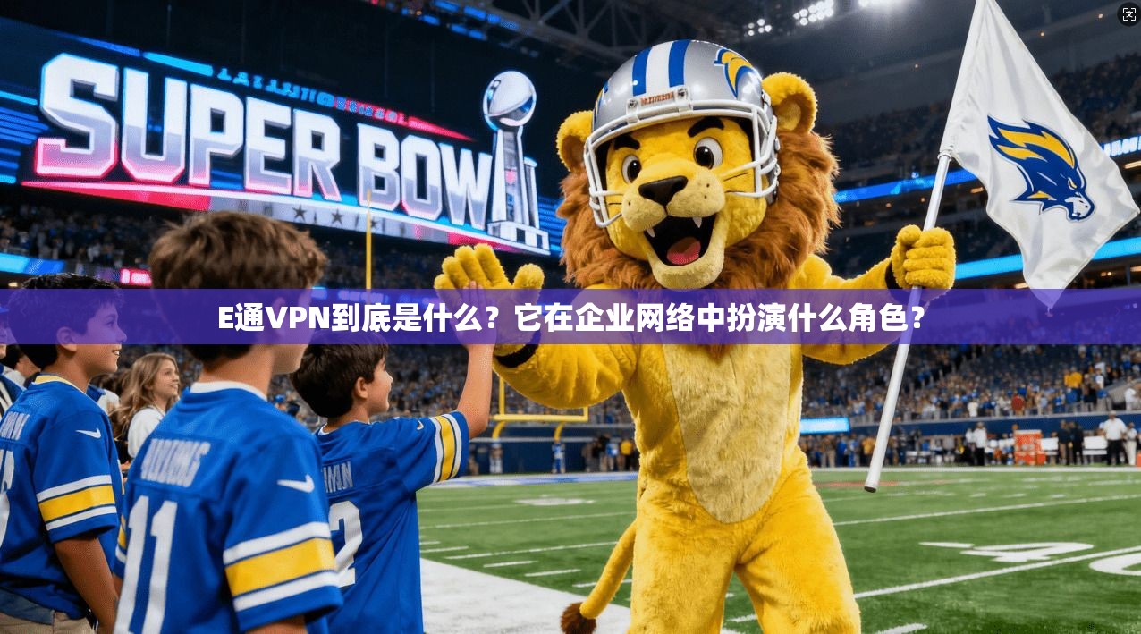 E通VPN到底是什么?它在企业网络中扮演什么角色?