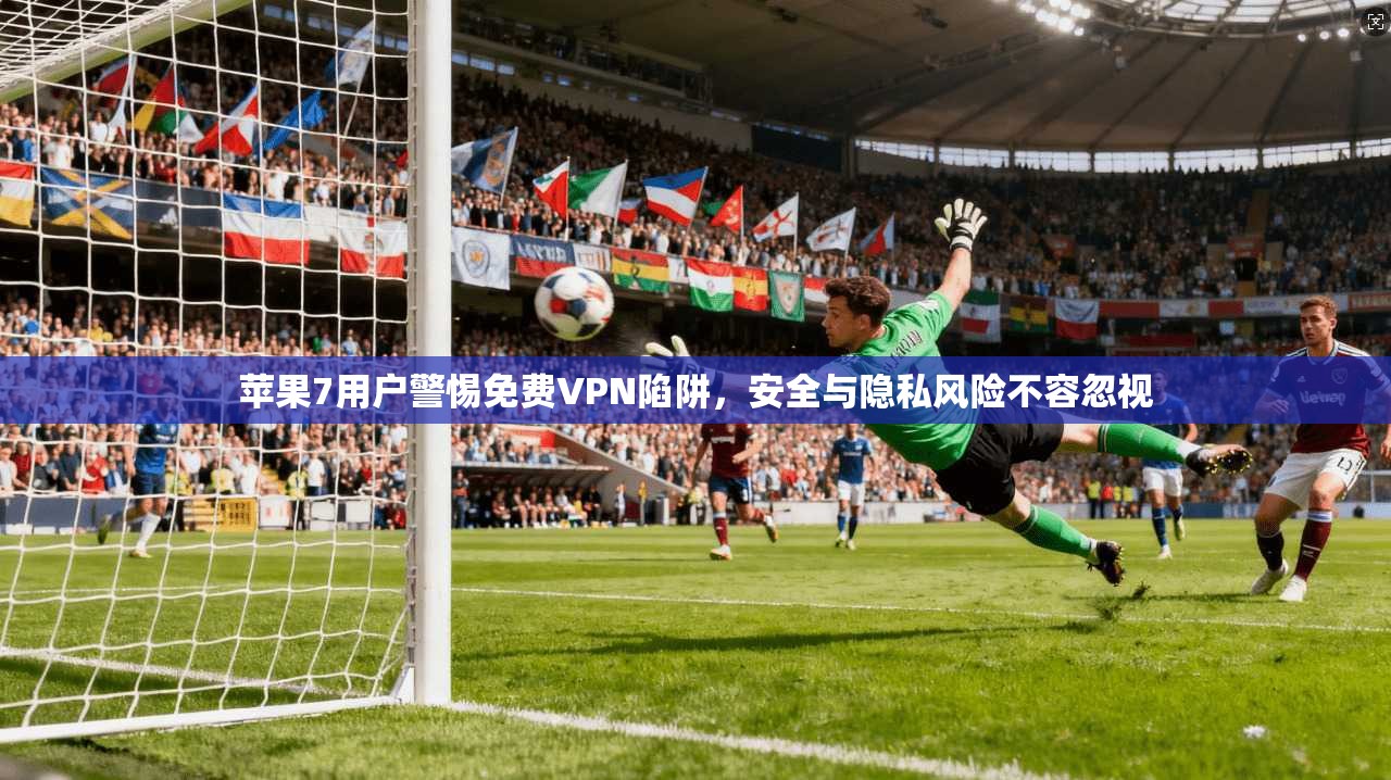 苹果7用户警惕免费VPN陷阱，安全与隐私风险不容忽视