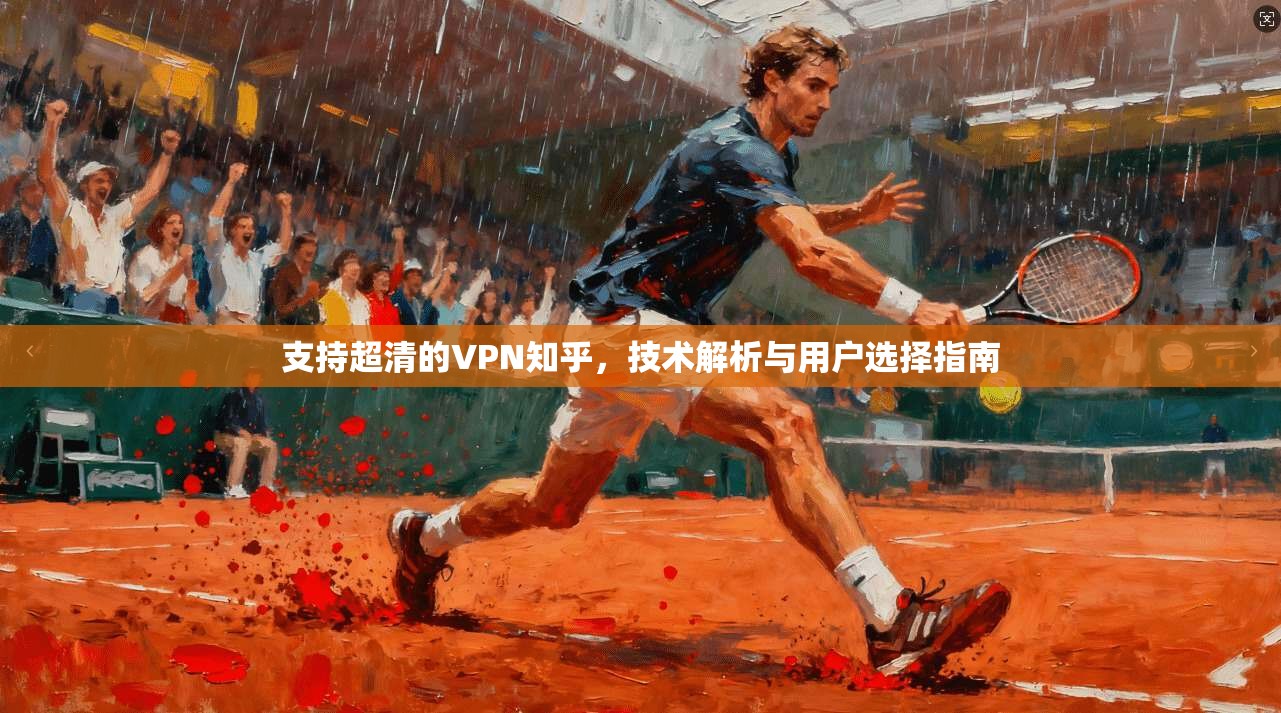 支持超清的VPN知乎，技术解析与用户选择指南
