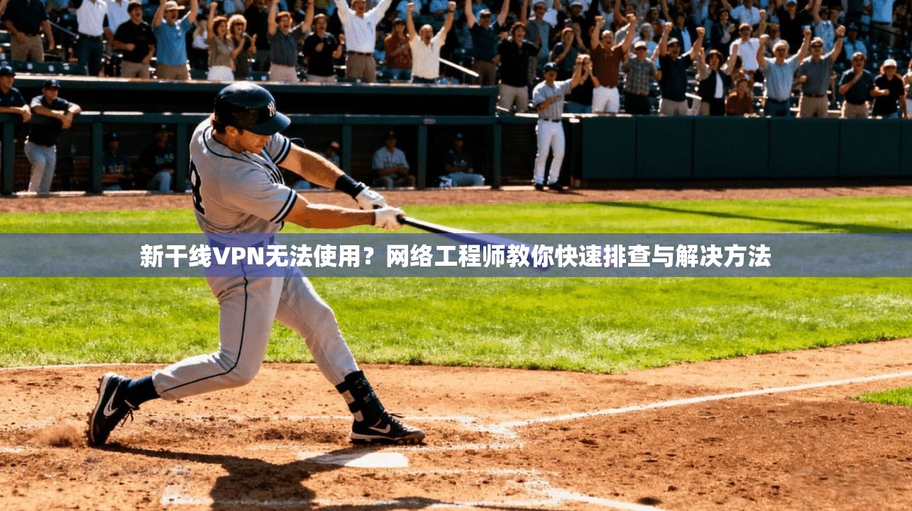 新干线VPN无法使用？网络工程师教你快速排查与解决方法
