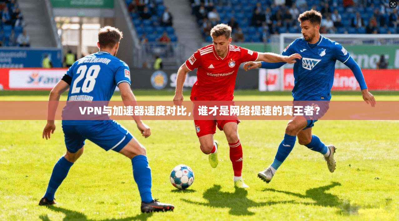 VPN与加速器速度对比，谁才是网络提速的真王者？