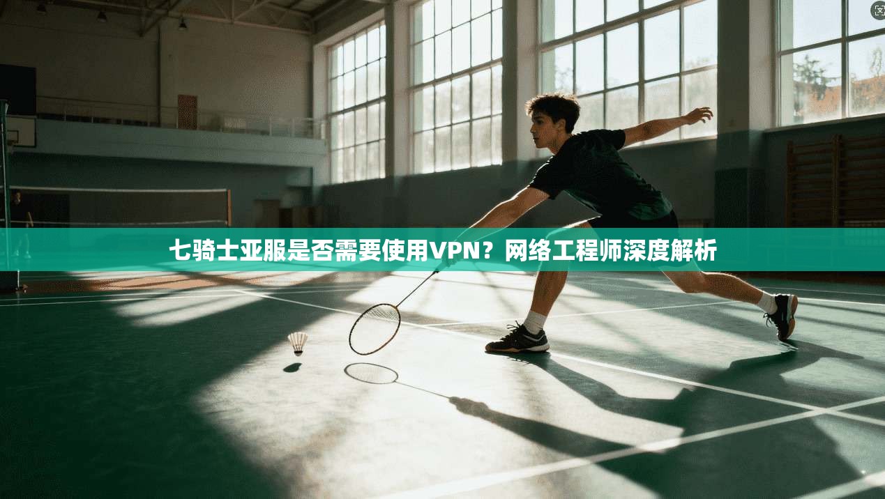 七骑士亚服是否需要使用VPN?网络工程师深度解析