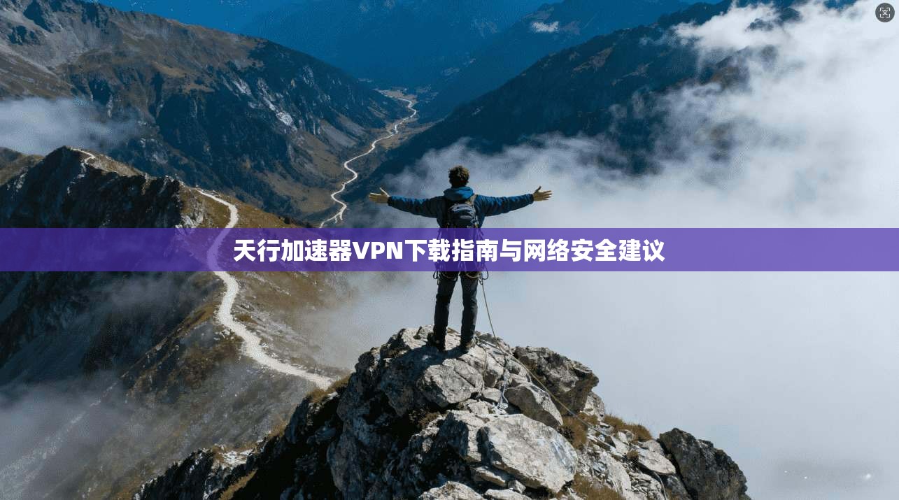 天行加速器VPN下载指南与网络安全建议