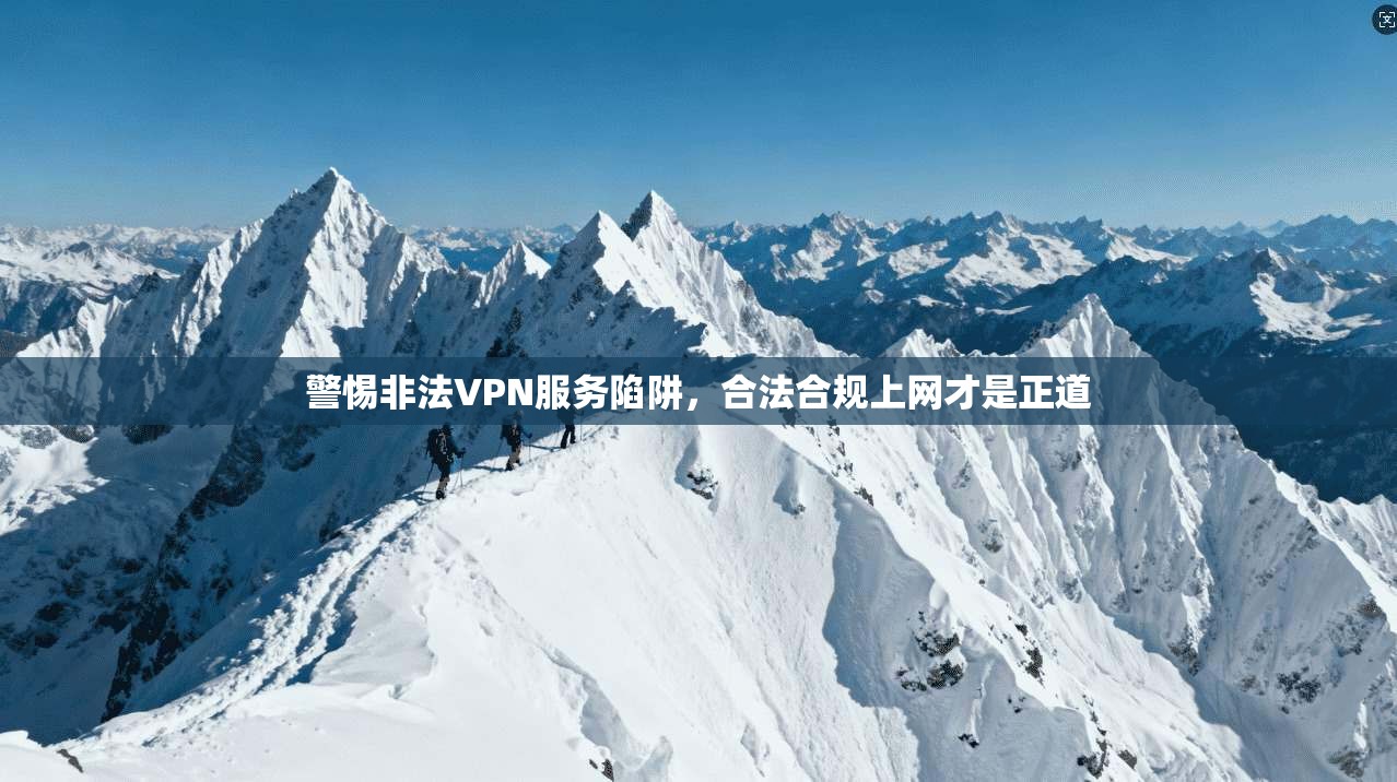警惕非法VPN服务陷阱，合法合规上网才是正道