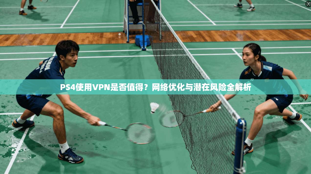 PS4使用VPN是否值得？网络优化与潜在风险全解析