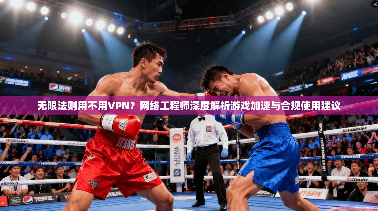无限法则用不用VPN？网络工程师深度解析游戏加速与合规使用建议
