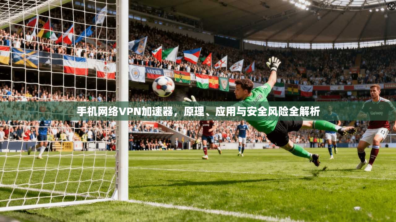 手机网络VPN加速器，原理、应用与安全风险全解析