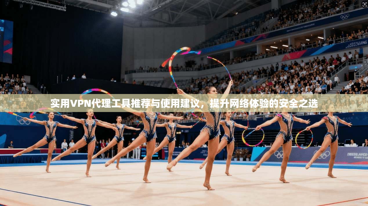 实用VPN代理工具推荐与使用建议,提升网络体验的安全之选