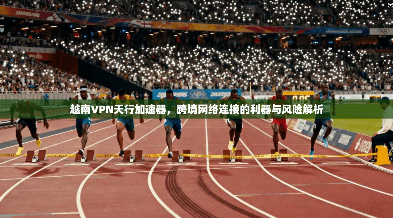 越南VPN天行加速器，跨境网络连接的利器与风险解析