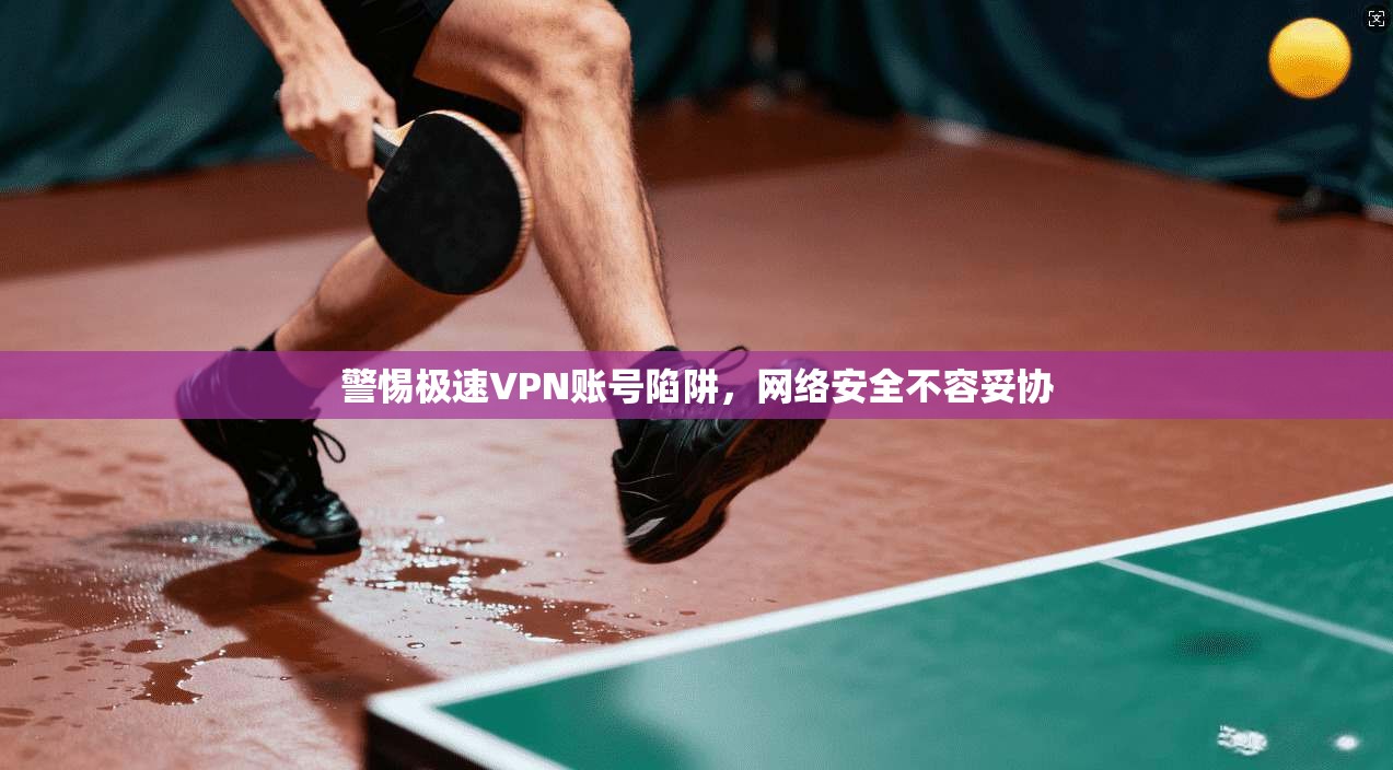 警惕极速VPN账号陷阱，网络安全不容妥协
