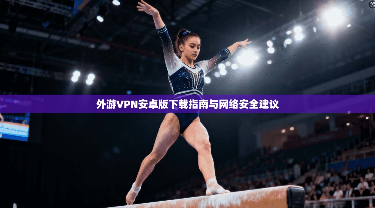外游VPN安卓版下载指南与网络安全建议