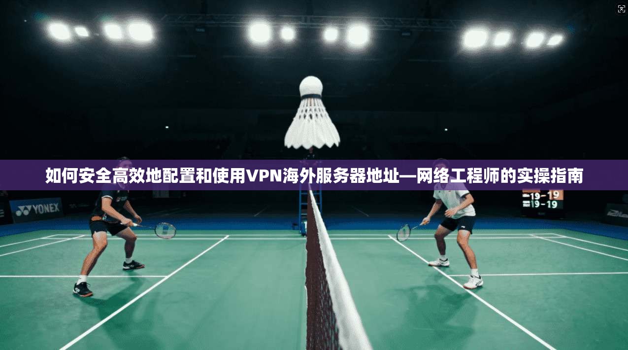 如何安全高效地配置和使用VPN海外服务器地址—网络工程师的实操指南