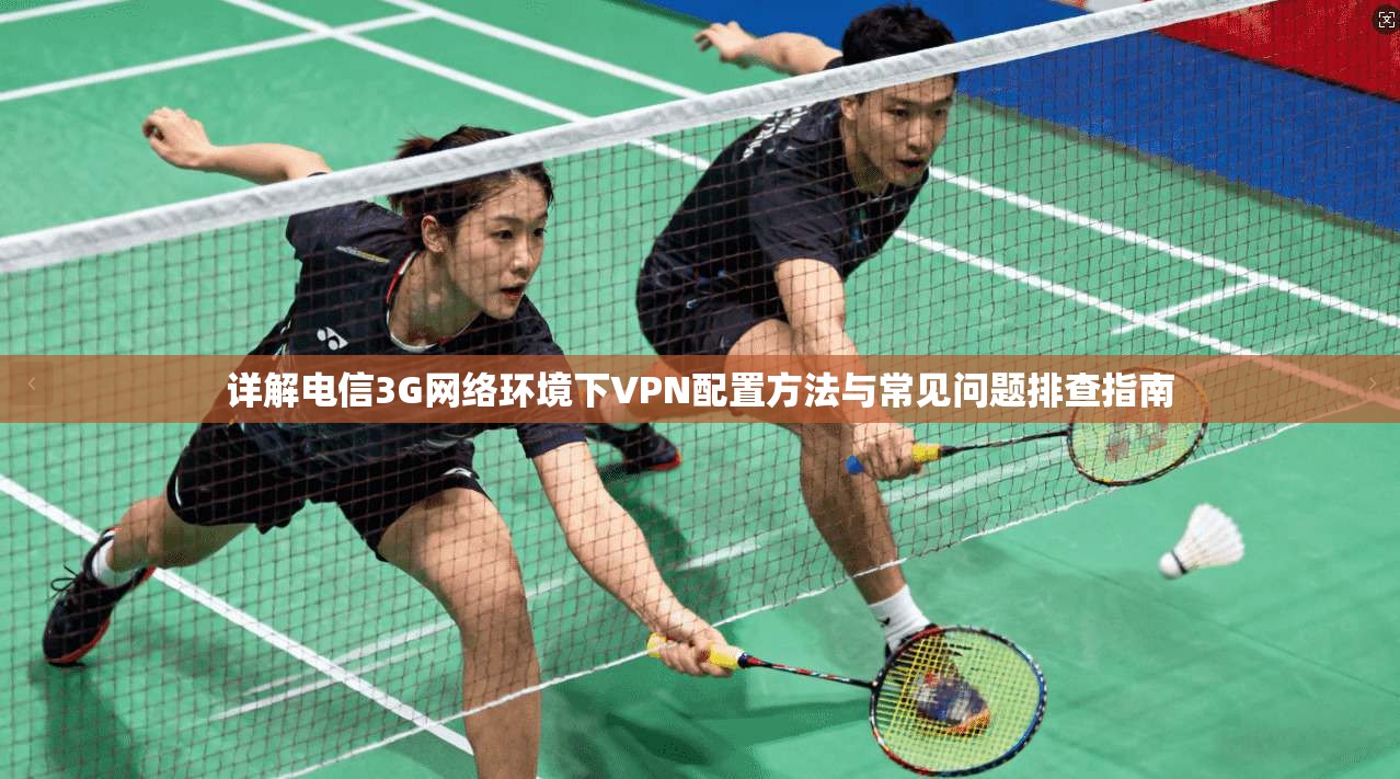 详解电信3G网络环境下VPN配置方法与常见问题排查指南