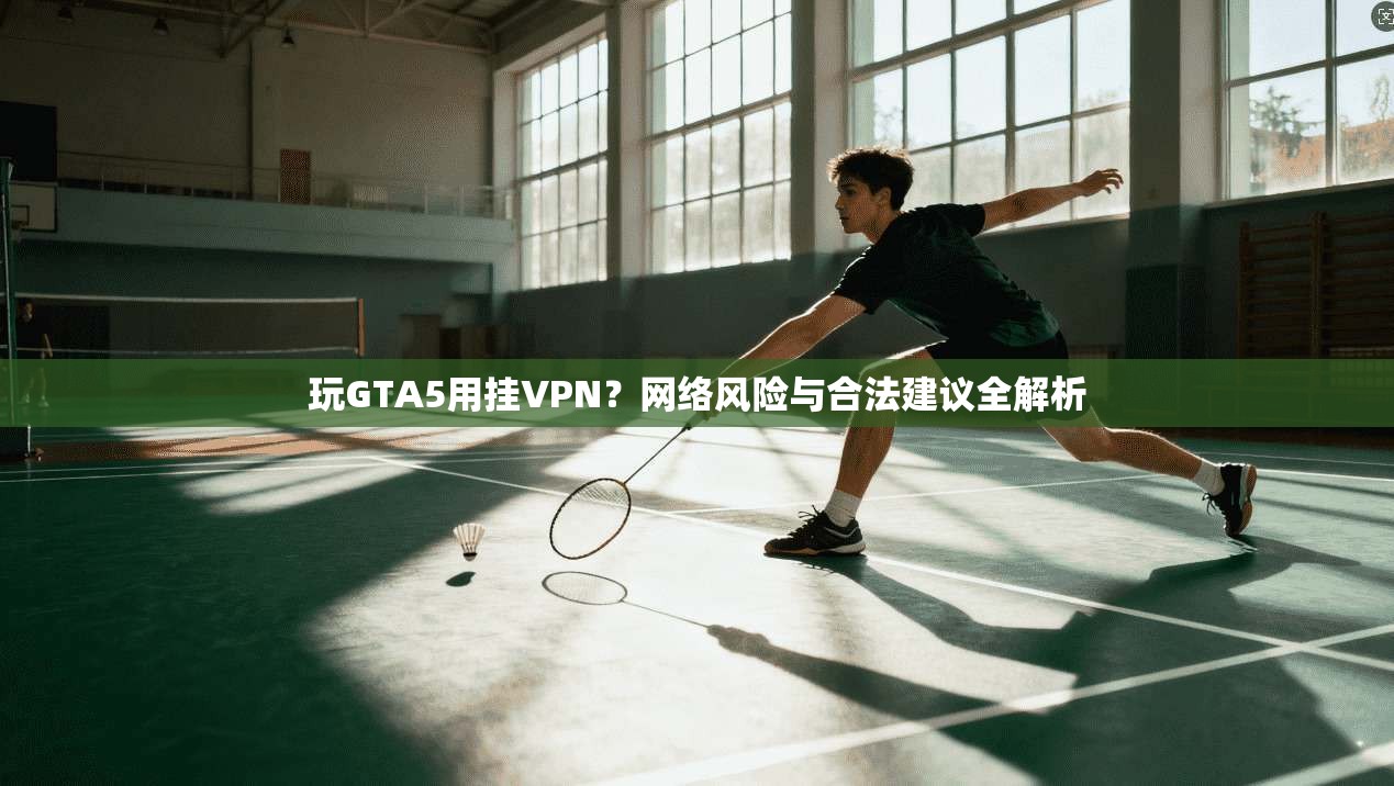 玩GTA5用挂VPN？网络风险与合法建议全解析