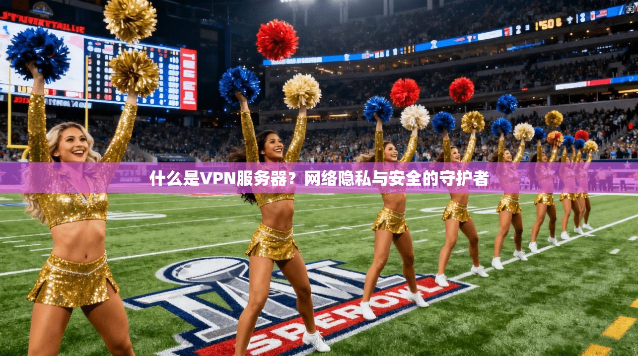 什么是VPN服务器？网络隐私与安全的守护者