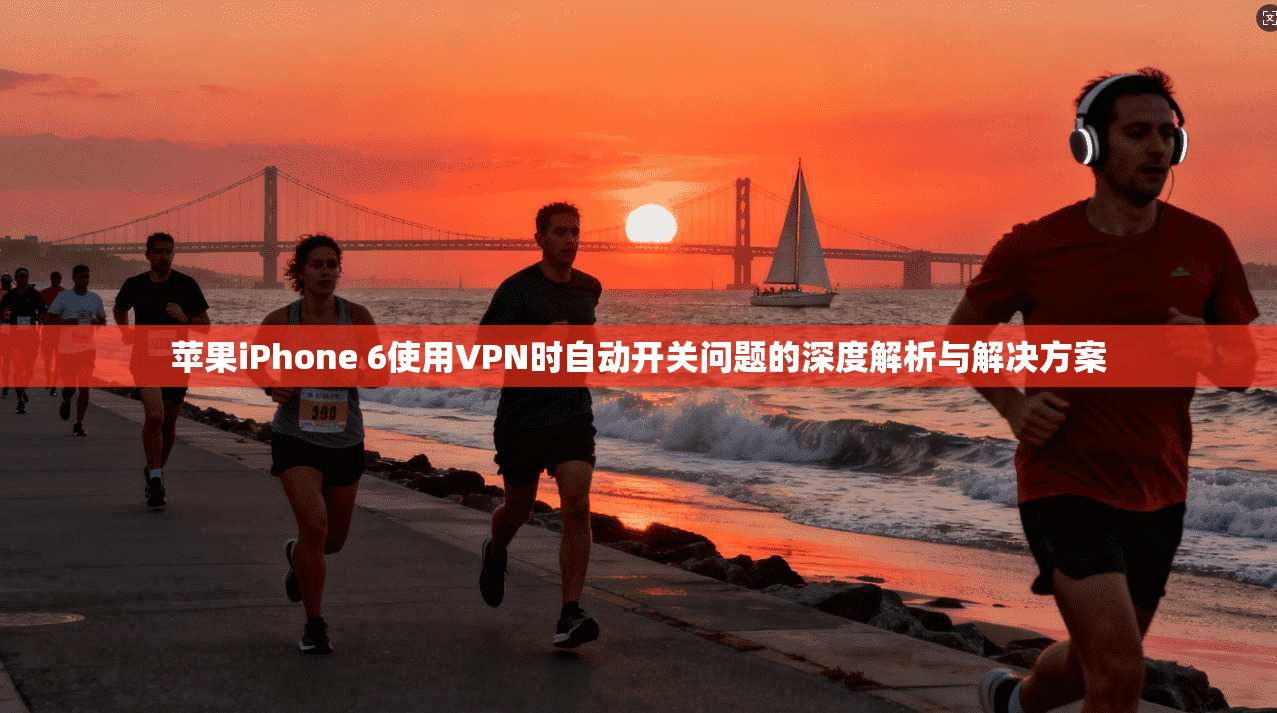 苹果iPhone 6使用VPN时自动开关问题的深度解析与解决方案