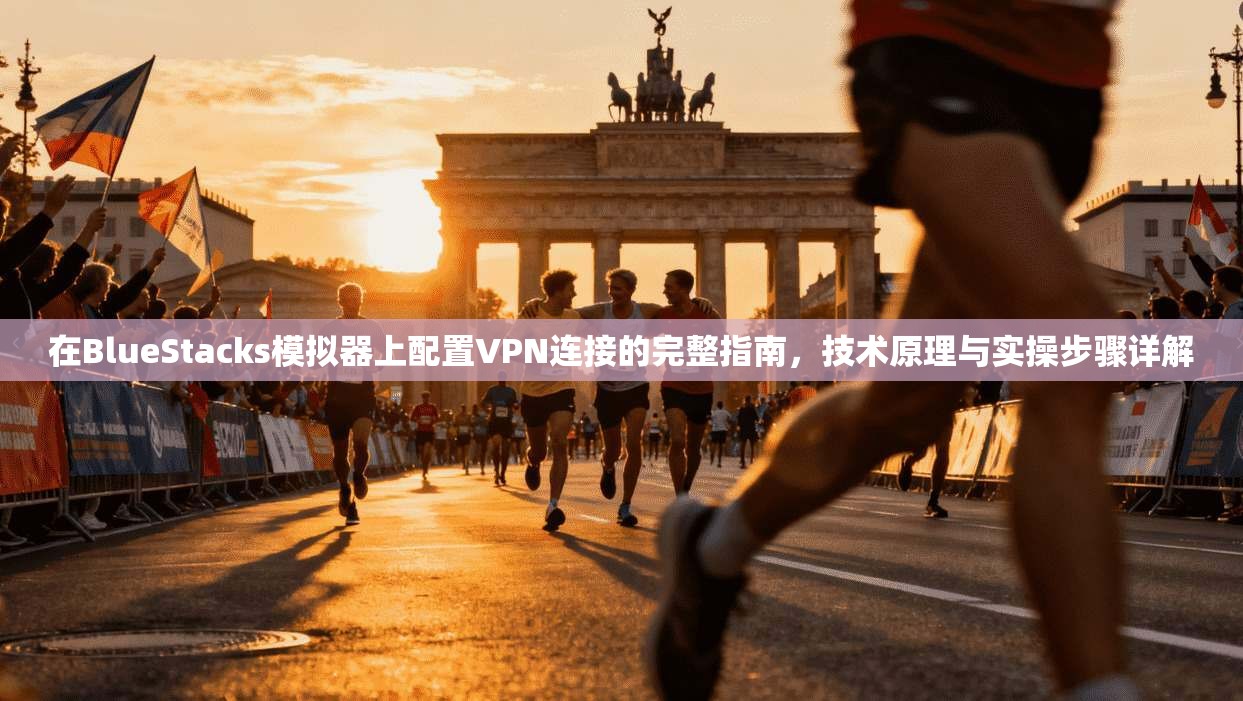 在BlueStacks模拟器上配置VPN连接的完整指南，技术原理与实操步骤详解