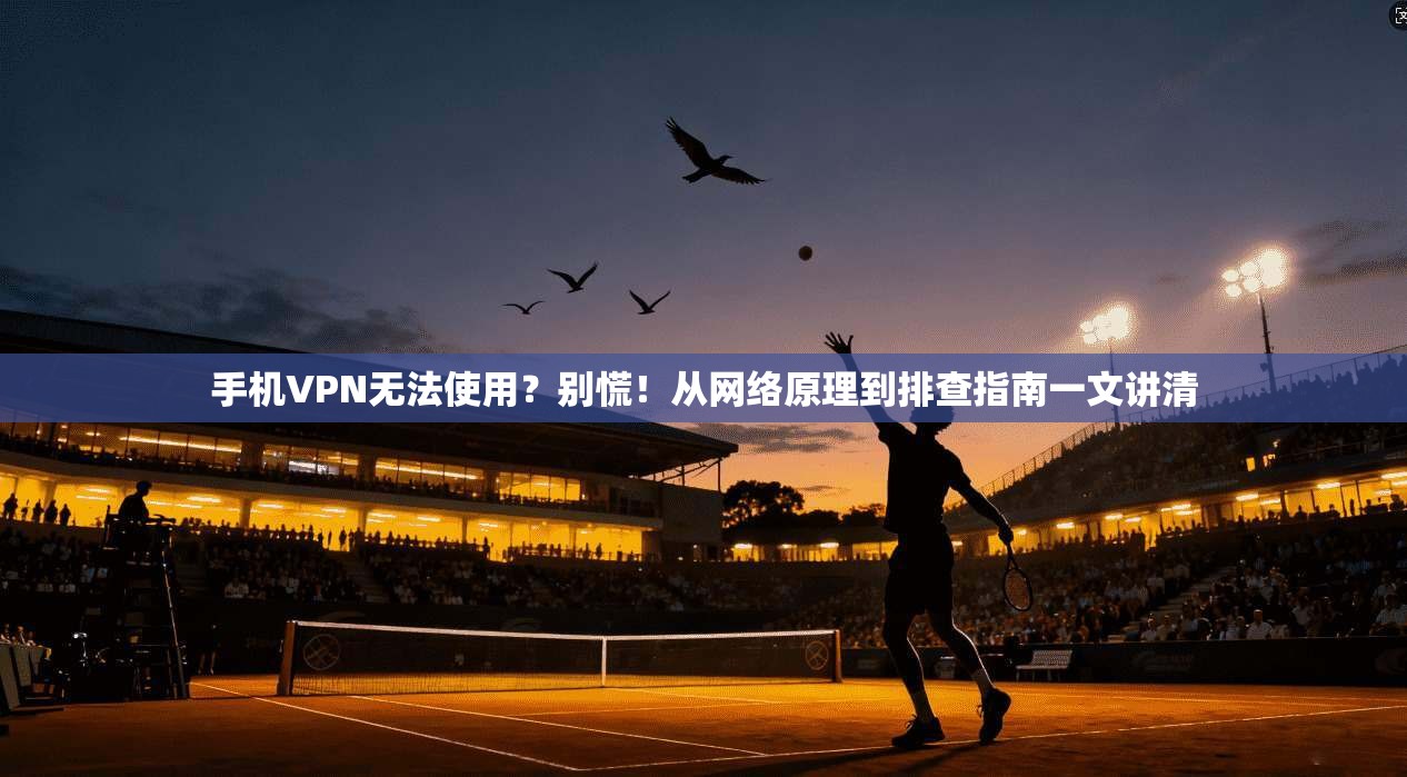 手机VPN无法使用?别慌!从网络原理到排查指南一文讲清