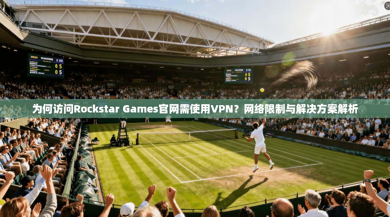 为何访问Rockstar Games官网需使用VPN？网络限制与解决方案解析