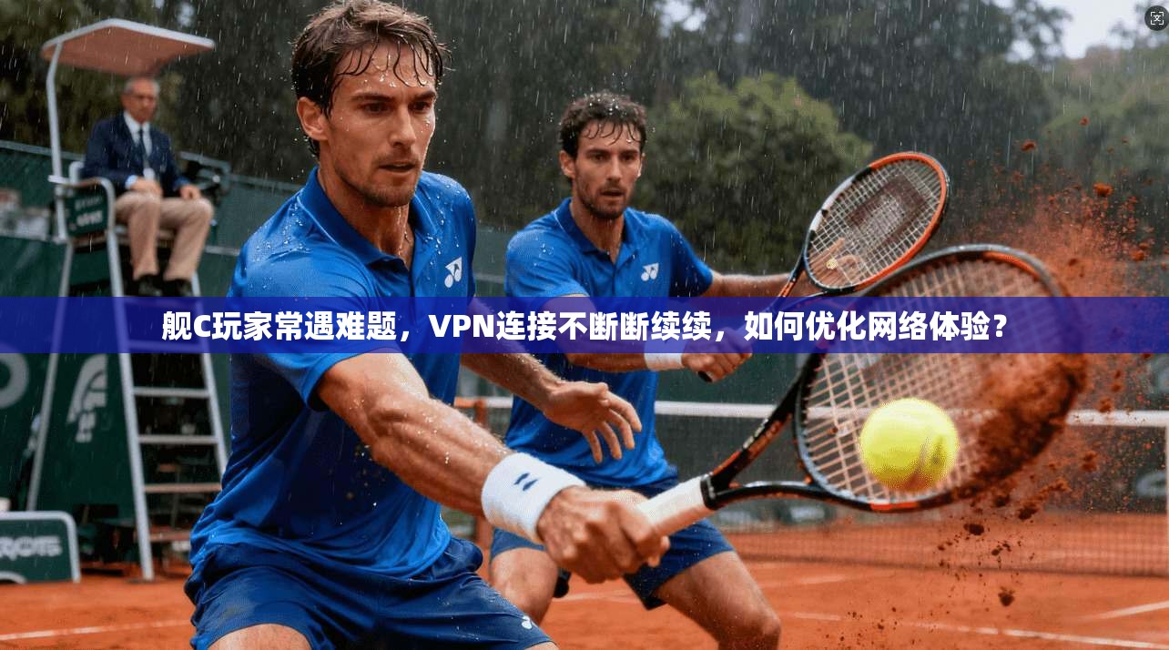 舰C玩家常遇难题,VPN连接不断断续续,如何优化网络体验?