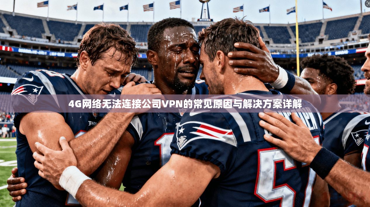 4G网络无法连接公司VPN的常见原因与解决方案详解