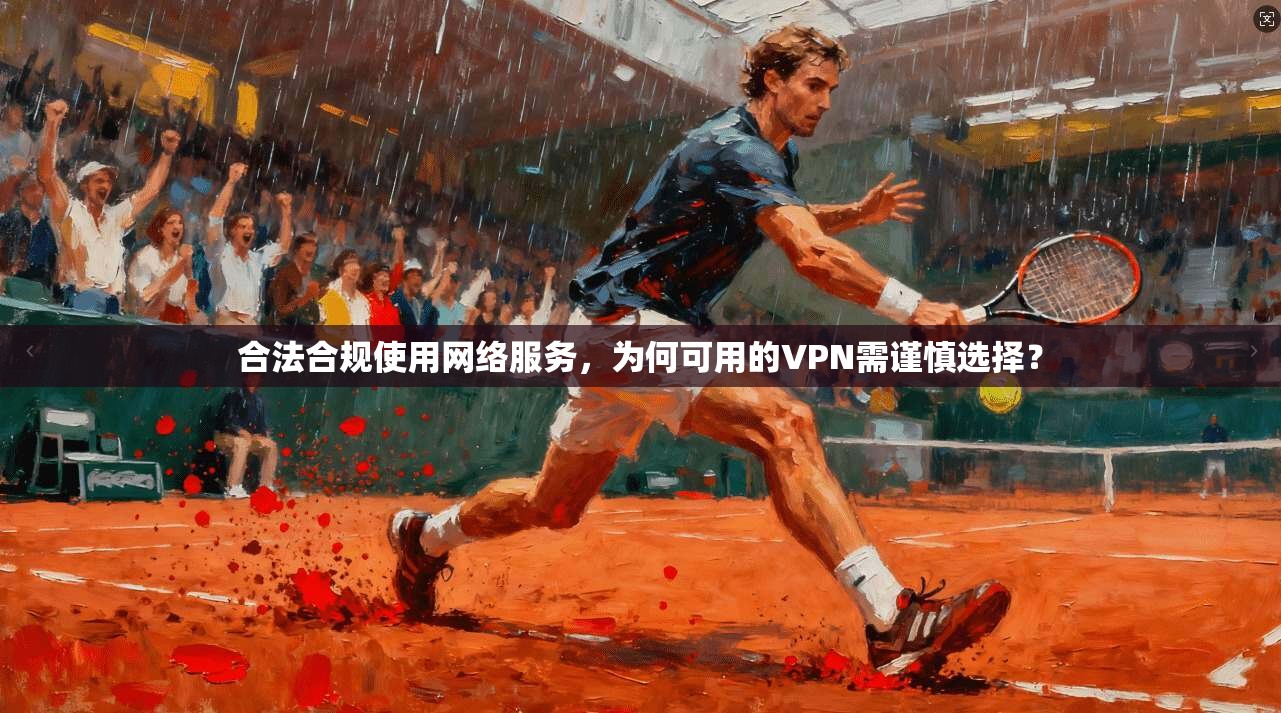 合法合规使用网络服务，为何可用的VPN需谨慎选择？