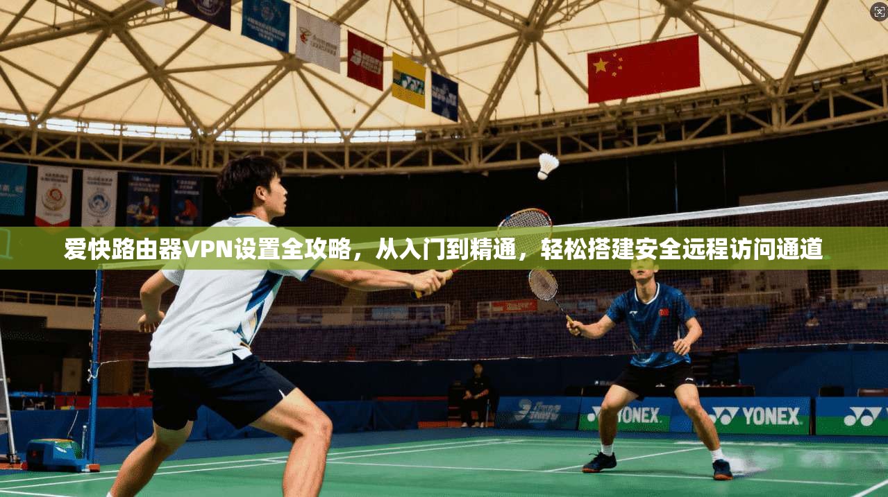 爱快路由器VPN设置全攻略,从入门到精通,轻松搭建安全远程访问通道