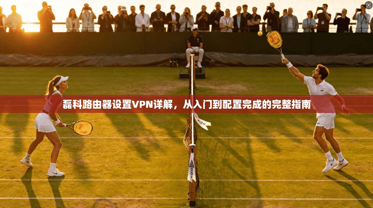 磊科路由器设置VPN详解，从入门到配置完成的完整指南