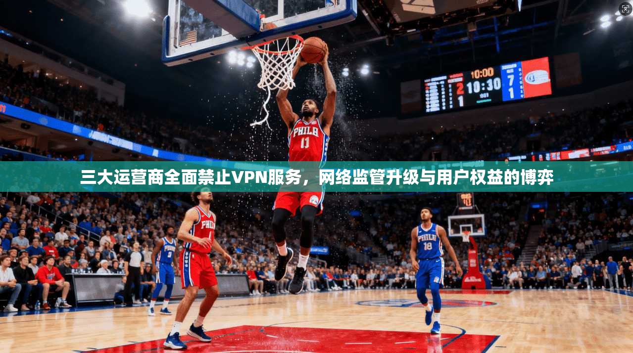 三大运营商全面禁止VPN服务,网络监管升级与用户权益的博弈