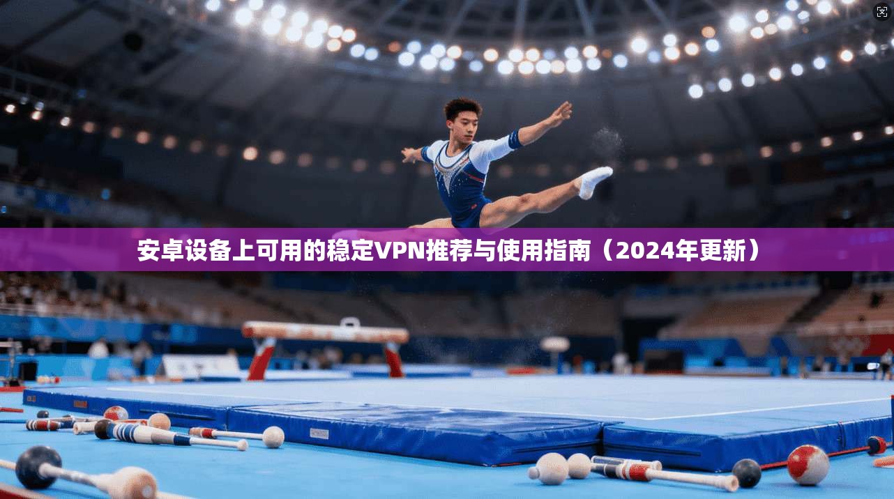 安卓设备上可用的稳定VPN推荐与使用指南（2024年更新）