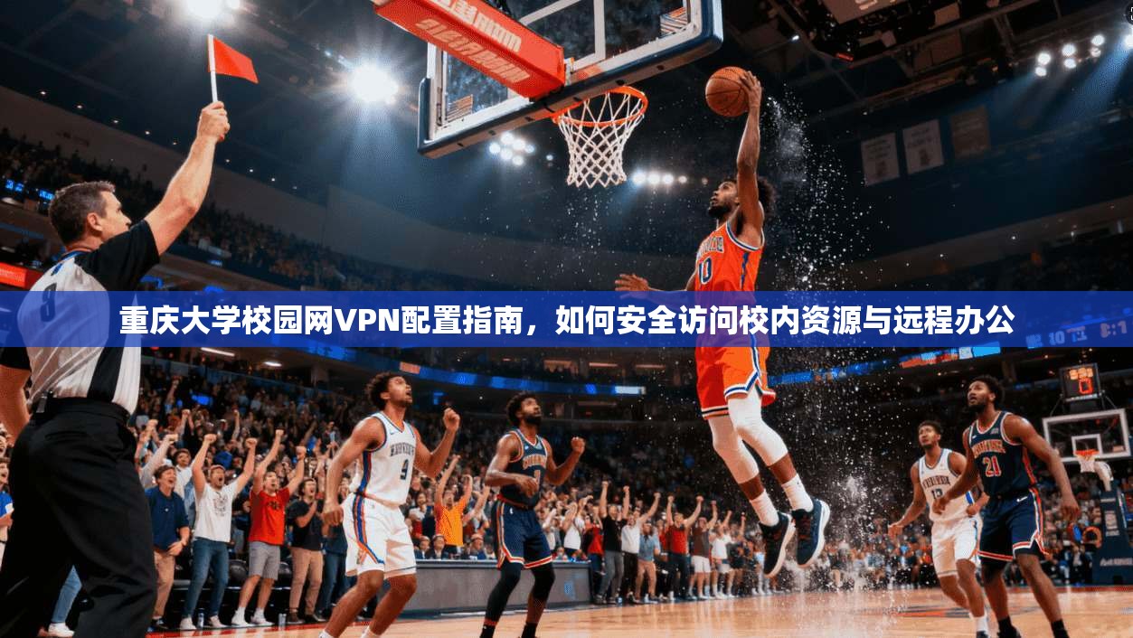 重庆大学校园网VPN配置指南，如何安全访问校内资源与远程办公