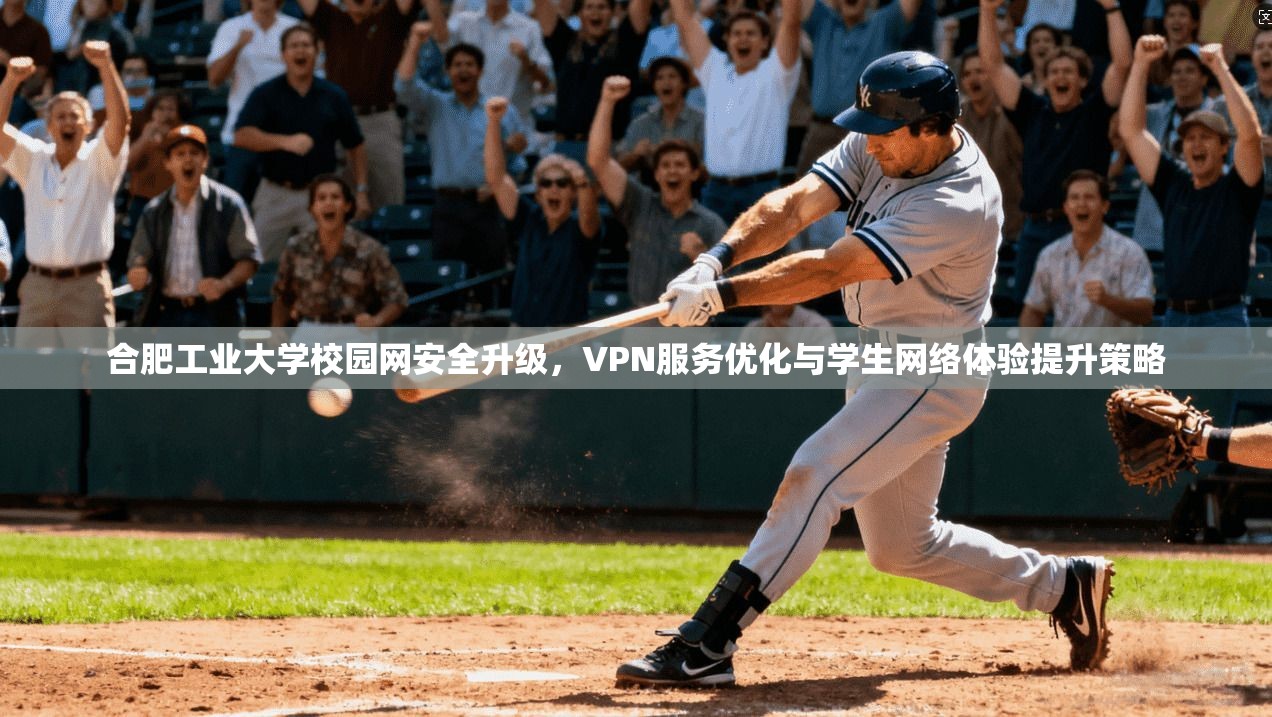 合肥工业大学校园网安全升级，VPN服务优化与学生网络体验提升策略