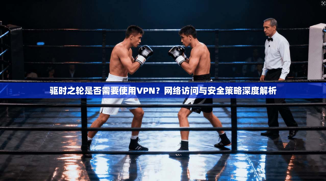 驱时之轮是否需要使用VPN？网络访问与安全策略深度解析
