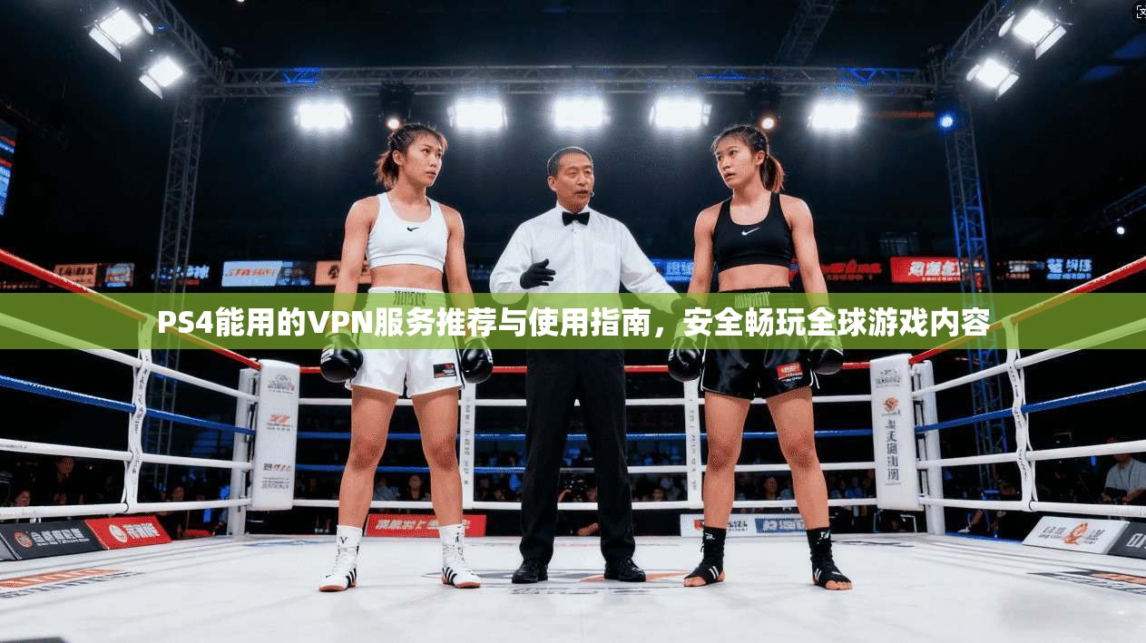 PS4能用的VPN服务推荐与使用指南,安全畅玩全球游戏内容