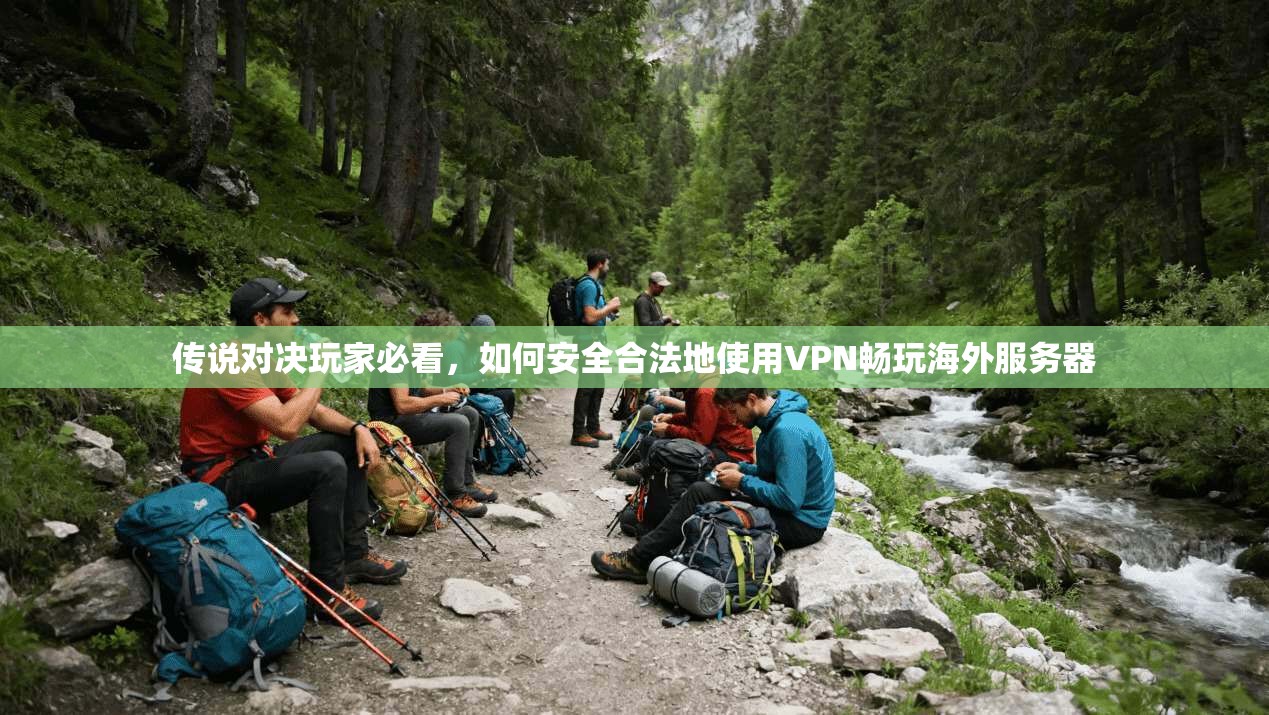 传说对决玩家必看，如何安全合法地使用VPN畅玩海外服务器
