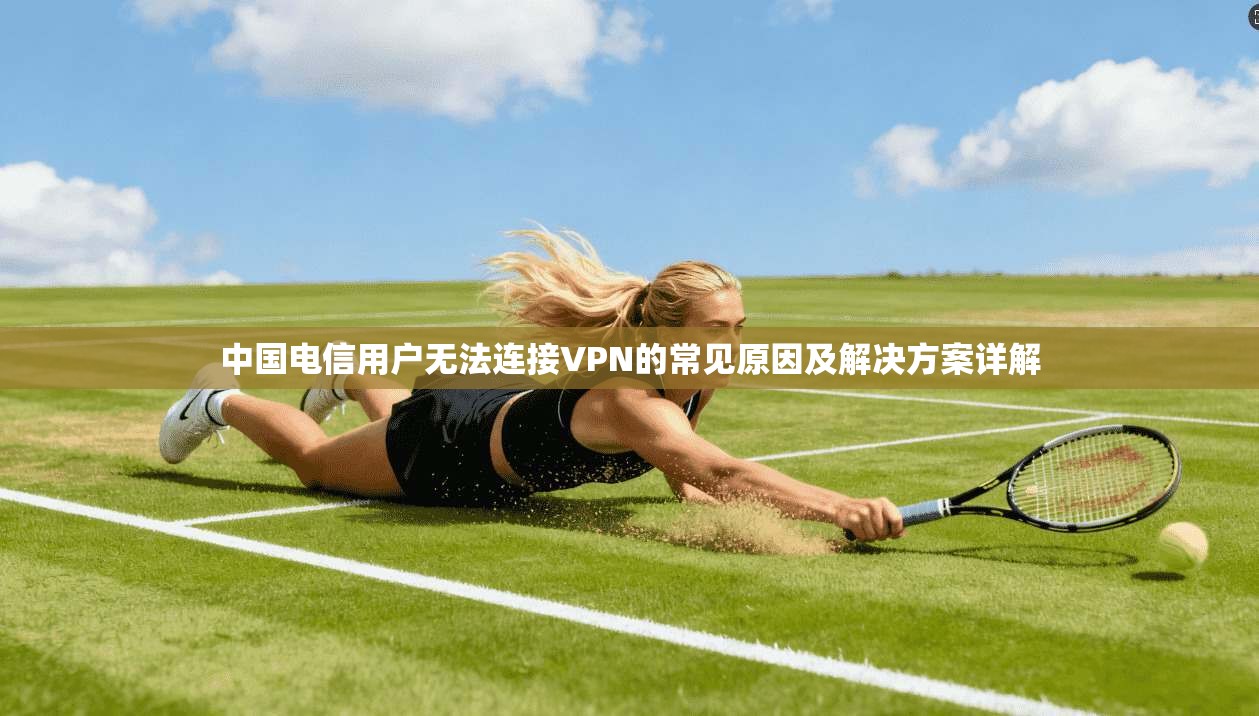 中国电信用户无法连接VPN的常见原因及解决方案详解