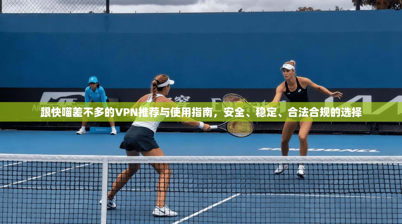 跟快喵差不多的VPN推荐与使用指南，安全、稳定、合法合规的选择