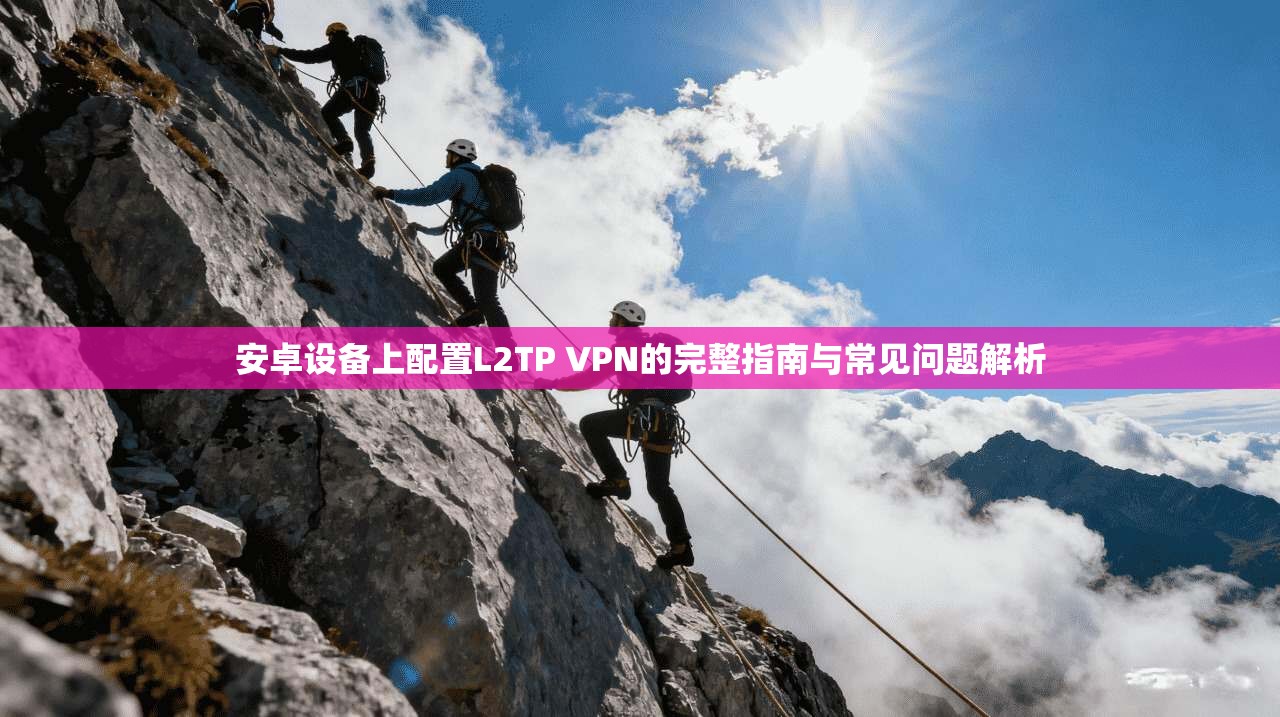 安卓设备上配置L2TP VPN的完整指南与常见问题解析