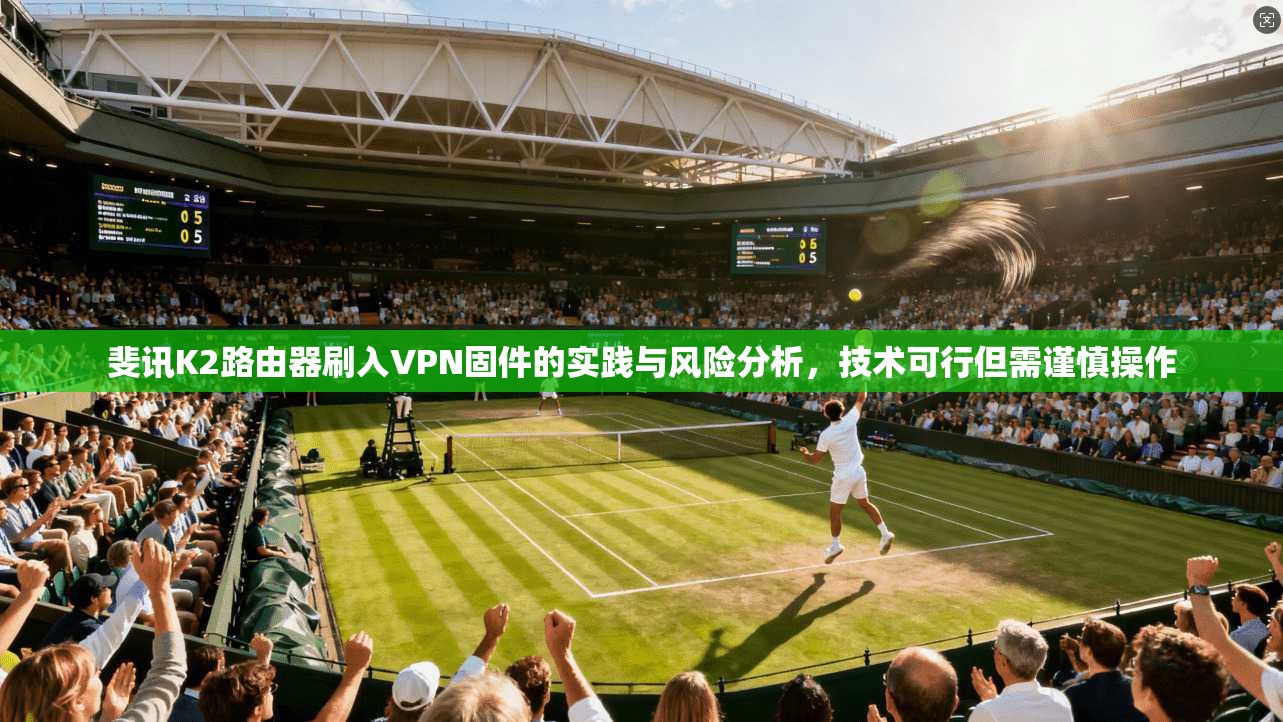 斐讯K2路由器刷入VPN固件的实践与风险分析，技术可行但需谨慎操作