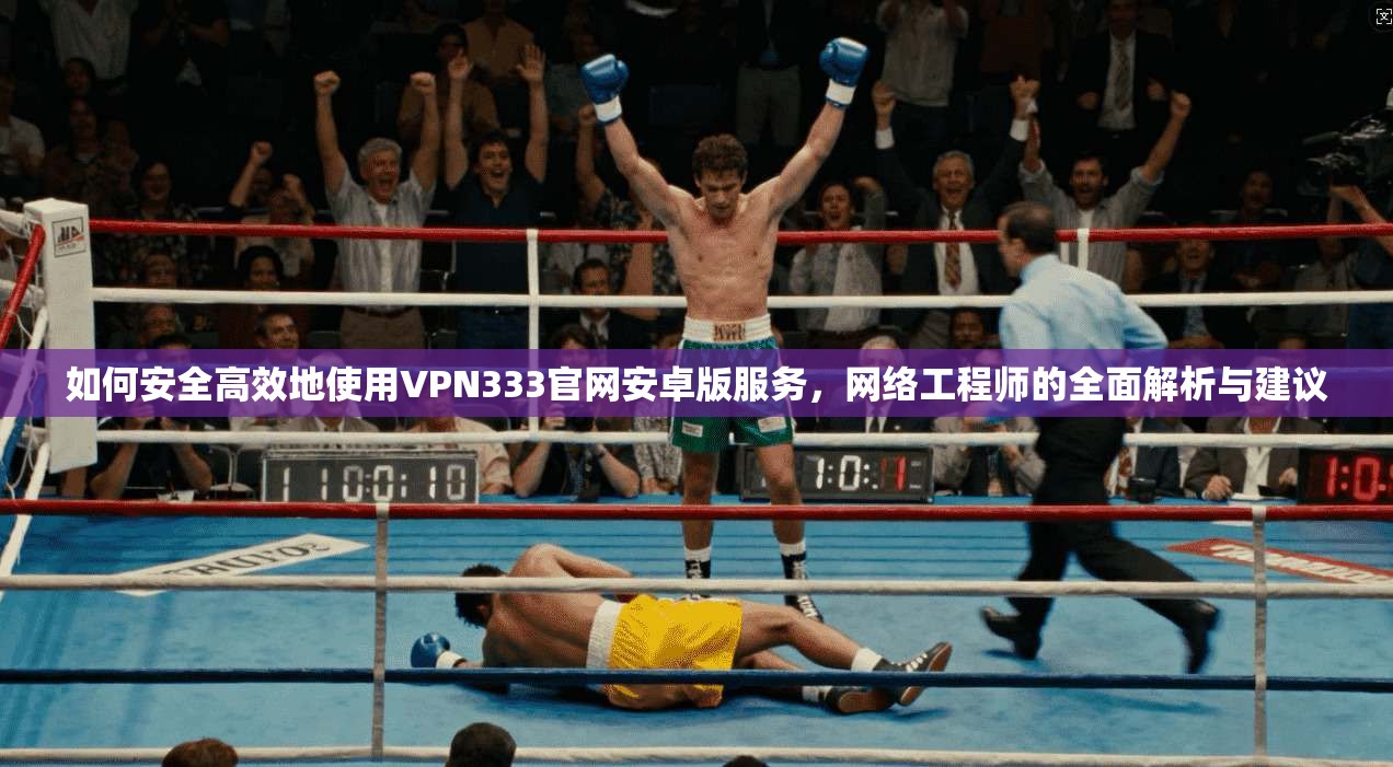 如何安全高效地使用VPN333官网安卓版服务,网络工程师的全面解析与建议