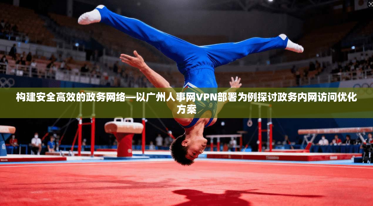 构建安全高效的政务网络—以广州人事网VPN部署为例探讨政务内网访问优化方案