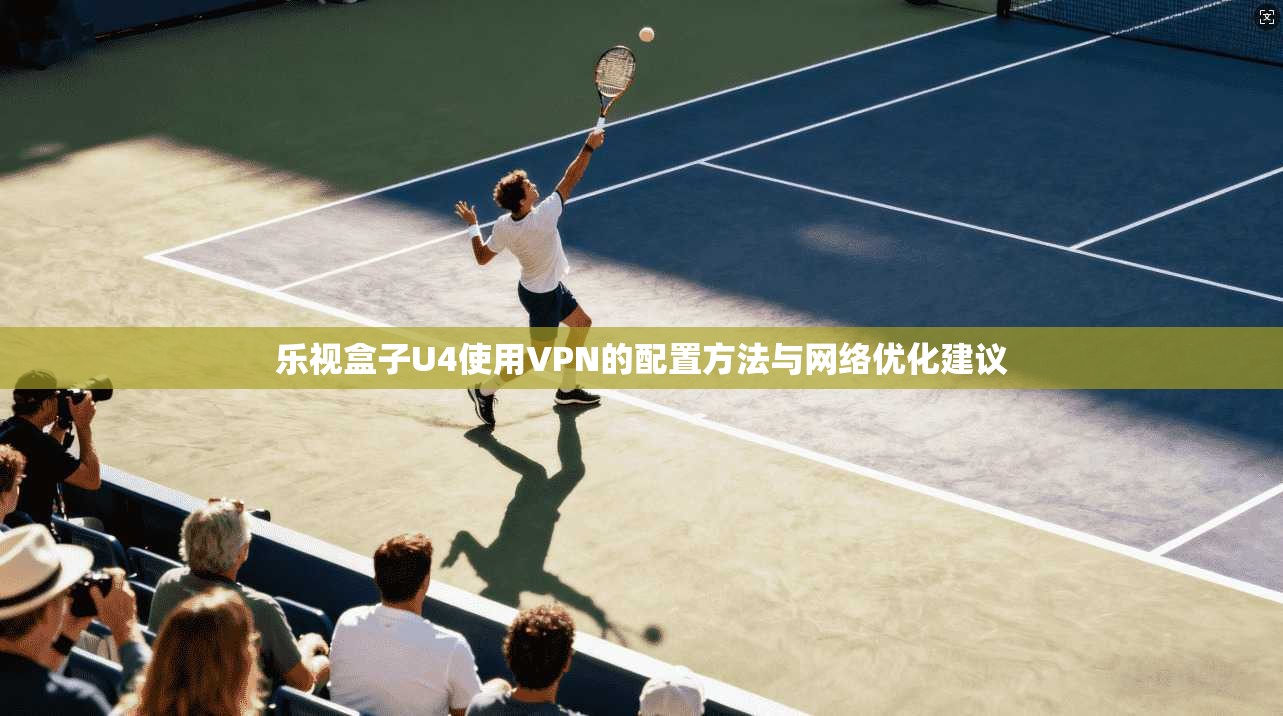 乐视盒子U4使用VPN的配置方法与网络优化建议