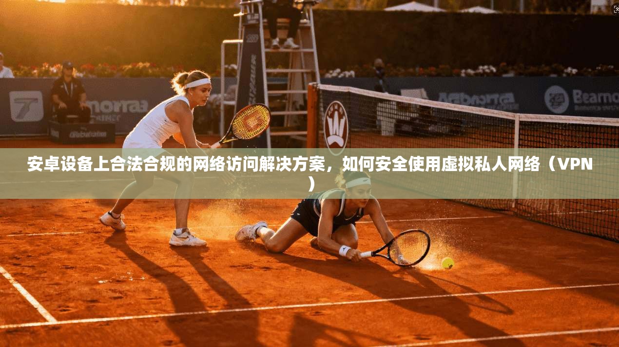 安卓设备上合法合规的网络访问解决方案，如何安全使用虚拟私人网络（VPN）