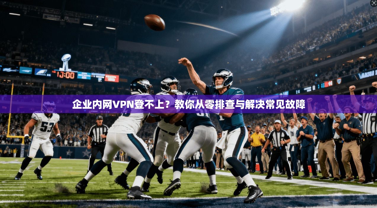 企业内网VPN登不上？教你从零排查与解决常见故障